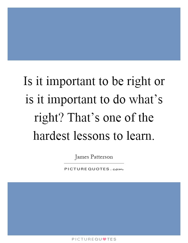 Is it important to be right or is it important to do what's right? That's one of the hardest lessons to learn Picture Quote #1