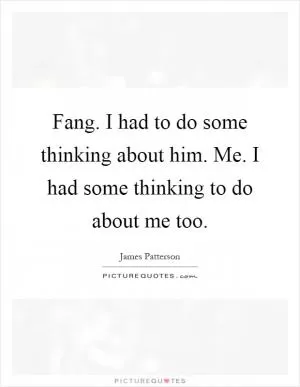 Fang. I had to do some thinking about him. Me. I had some thinking to do about me too Picture Quote #1