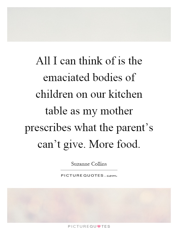 All I can think of is the emaciated bodies of children on our kitchen table as my mother prescribes what the parent's can't give. More food Picture Quote #1