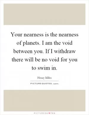 Your nearness is the nearness of planets. I am the void between you. If I withdraw there will be no void for you to swim in Picture Quote #1