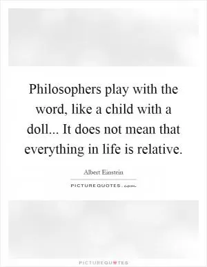 Philosophers play with the word, like a child with a doll... It does not mean that everything in life is relative Picture Quote #1