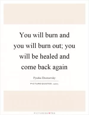 You will burn and you will burn out; you will be healed and come back again Picture Quote #1