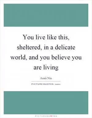 You live like this, sheltered, in a delicate world, and you believe you are living Picture Quote #1