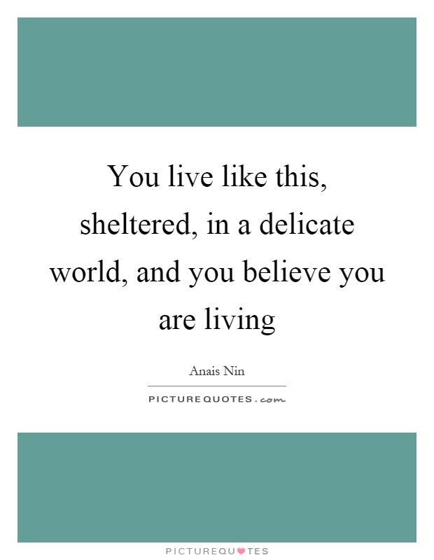 You live like this, sheltered, in a delicate world, and you believe you are living Picture Quote #1