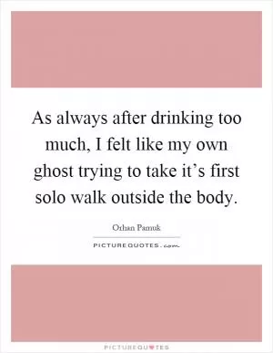 As always after drinking too much, I felt like my own ghost trying to take it’s first solo walk outside the body Picture Quote #1