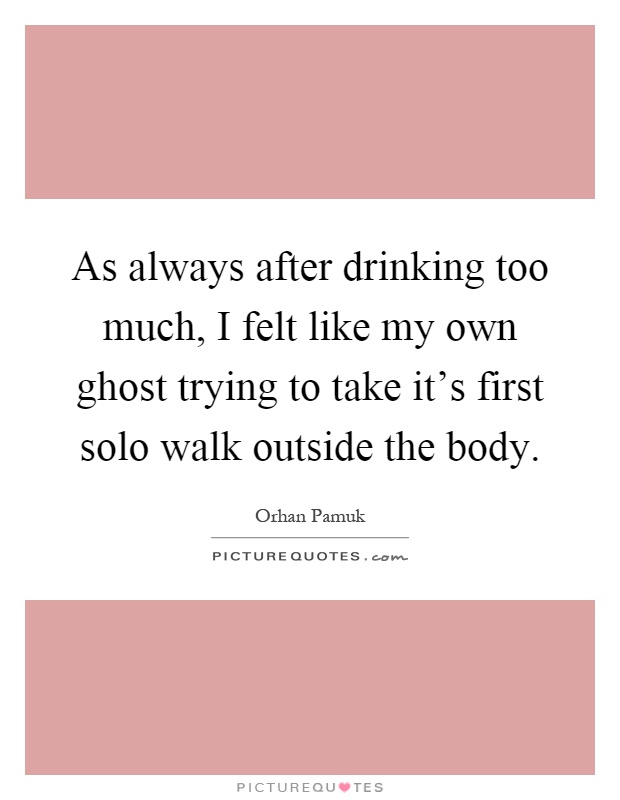 As always after drinking too much, I felt like my own ghost trying to take it's first solo walk outside the body Picture Quote #1