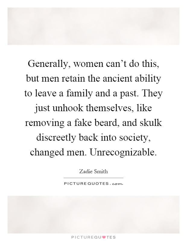 Generally, women can't do this, but men retain the ancient ability to leave a family and a past. They just unhook themselves, like removing a fake beard, and skulk discreetly back into society, changed men. Unrecognizable Picture Quote #1