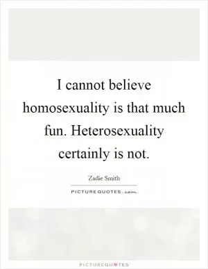 I cannot believe homosexuality is that much fun. Heterosexuality certainly is not Picture Quote #1