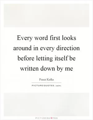 Every word first looks around in every direction before letting itself be written down by me Picture Quote #1