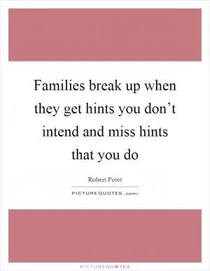 Families break up when they get hints you don’t intend and miss hints that you do Picture Quote #1