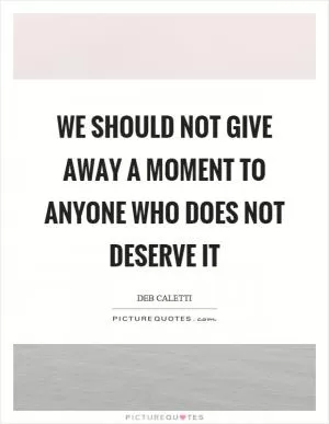 We should not give away a moment to anyone who does not deserve it Picture Quote #1