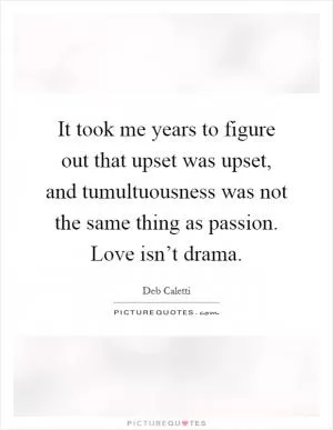 It took me years to figure out that upset was upset, and tumultuousness was not the same thing as passion. Love isn’t drama Picture Quote #1