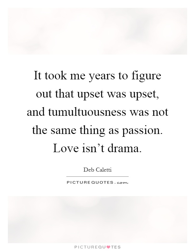 It took me years to figure out that upset was upset, and tumultuousness was not the same thing as passion. Love isn't drama Picture Quote #1