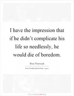 I have the impression that if he didn’t complicate his life so needlessly, he would die of boredom Picture Quote #1