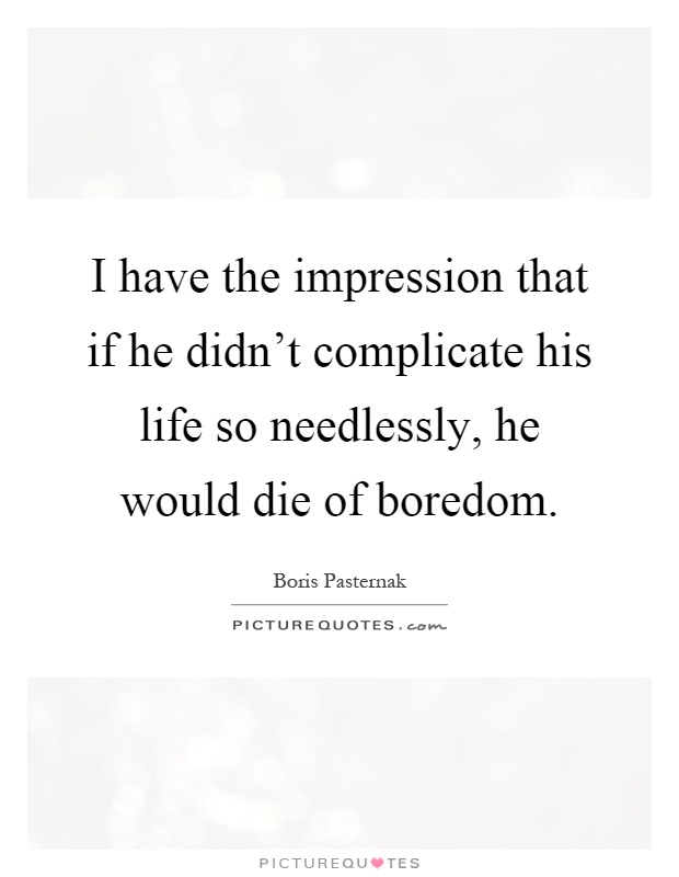 I have the impression that if he didn't complicate his life so needlessly, he would die of boredom Picture Quote #1