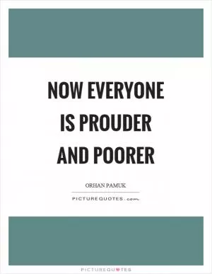 Now everyone is prouder and poorer Picture Quote #1
