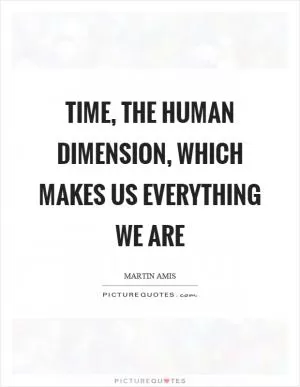 Time, the human dimension, which makes us everything we are Picture Quote #1