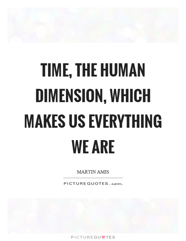 Time, the human dimension, which makes us everything we are Picture Quote #1