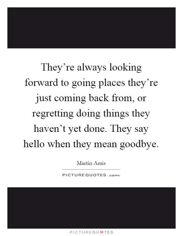 They're always looking forward to going places they're just coming back from, or regretting doing things they haven't yet done. They say hello when they mean goodbye Picture Quote #1