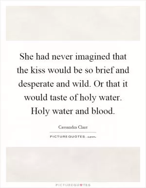 She had never imagined that the kiss would be so brief and desperate and wild. Or that it would taste of holy water. Holy water and blood Picture Quote #1