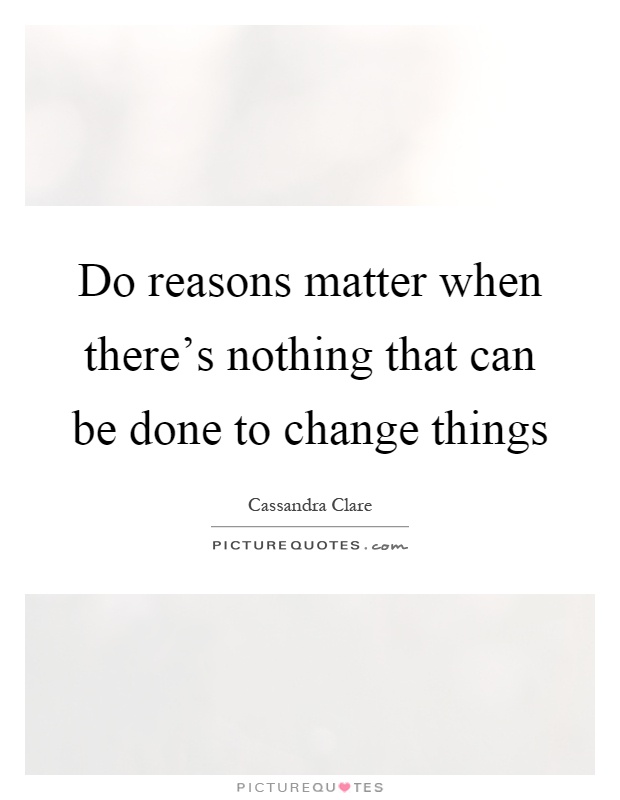 Do reasons matter when there's nothing that can be done to change things Picture Quote #1