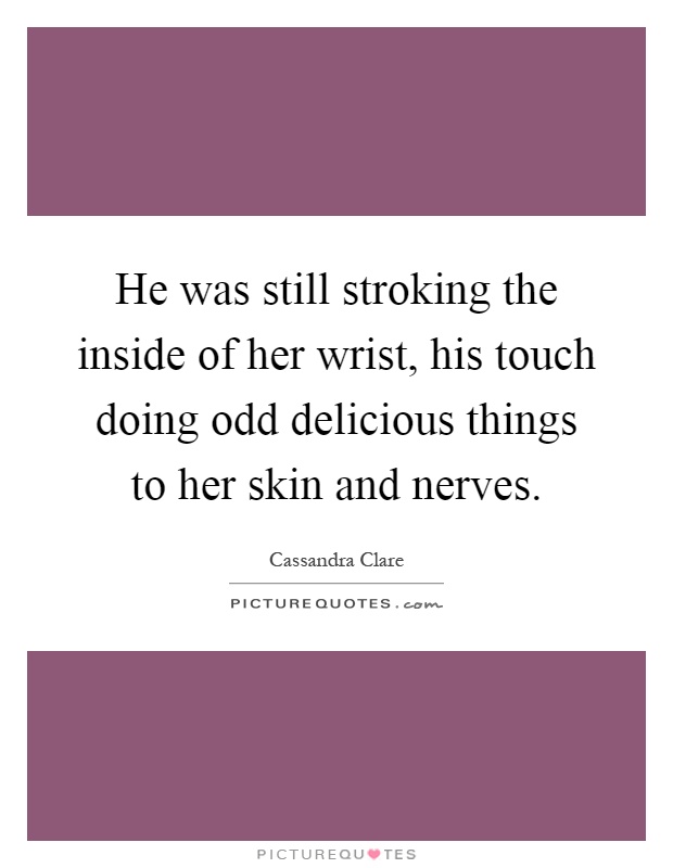 He was still stroking the inside of her wrist, his touch doing odd delicious things to her skin and nerves Picture Quote #1