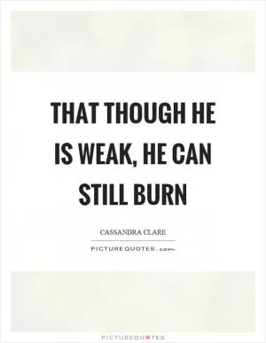 That though he is weak, he can still burn Picture Quote #1