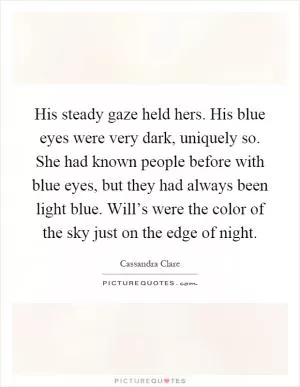 His steady gaze held hers. His blue eyes were very dark, uniquely so. She had known people before with blue eyes, but they had always been light blue. Will’s were the color of the sky just on the edge of night Picture Quote #1