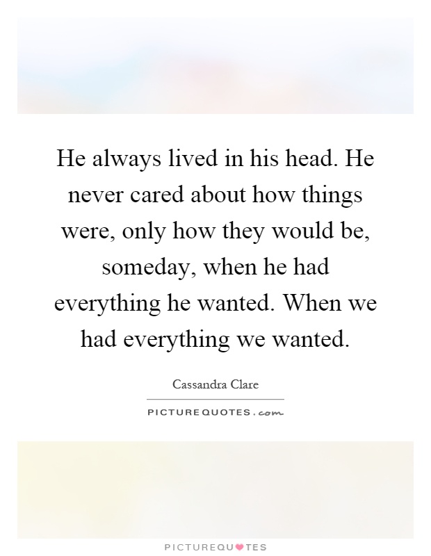 He always lived in his head. He never cared about how things were, only how they would be, someday, when he had everything he wanted. When we had everything we wanted Picture Quote #1