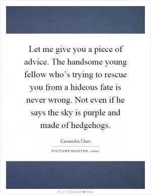 Let me give you a piece of advice. The handsome young fellow who’s trying to rescue you from a hideous fate is never wrong. Not even if he says the sky is purple and made of hedgehogs Picture Quote #1