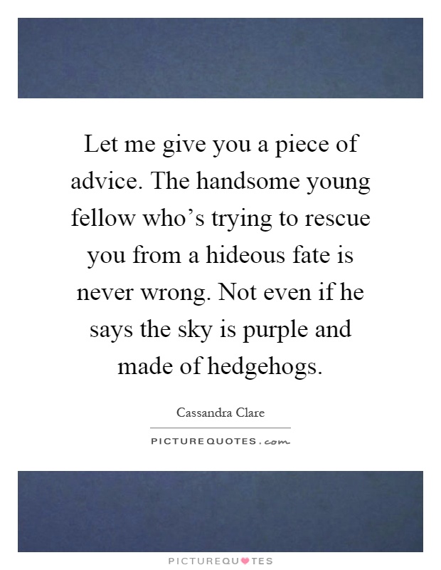 Let me give you a piece of advice. The handsome young fellow who's trying to rescue you from a hideous fate is never wrong. Not even if he says the sky is purple and made of hedgehogs Picture Quote #1