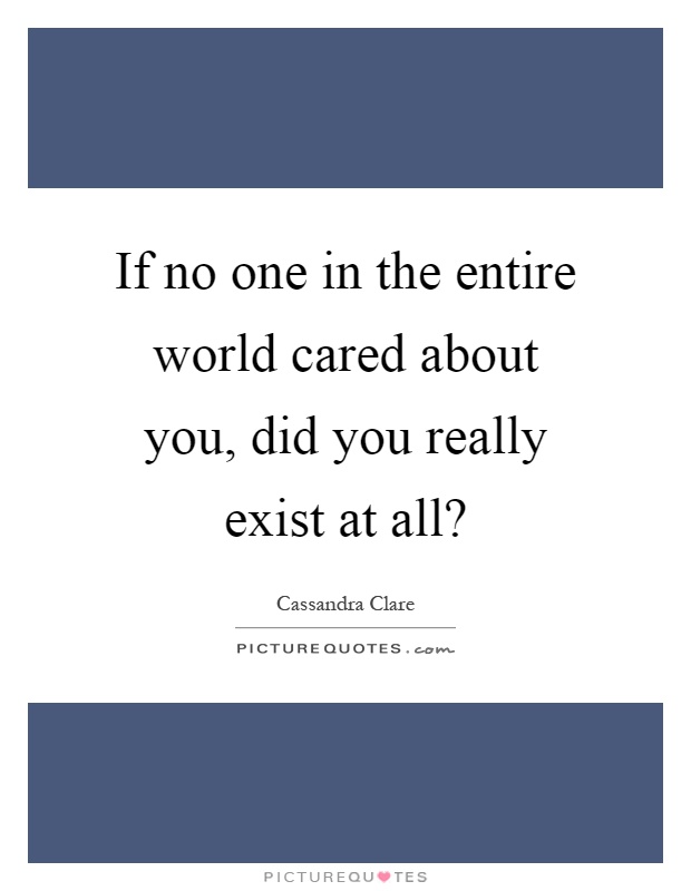 If no one in the entire world cared about you, did you really exist at all? Picture Quote #1