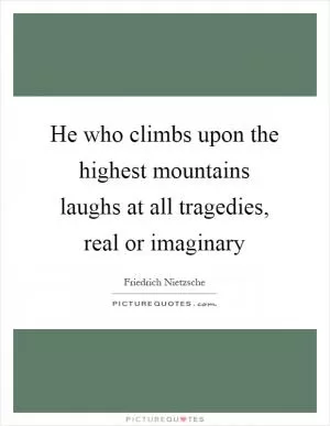 He who climbs upon the highest mountains laughs at all tragedies, real or imaginary Picture Quote #1