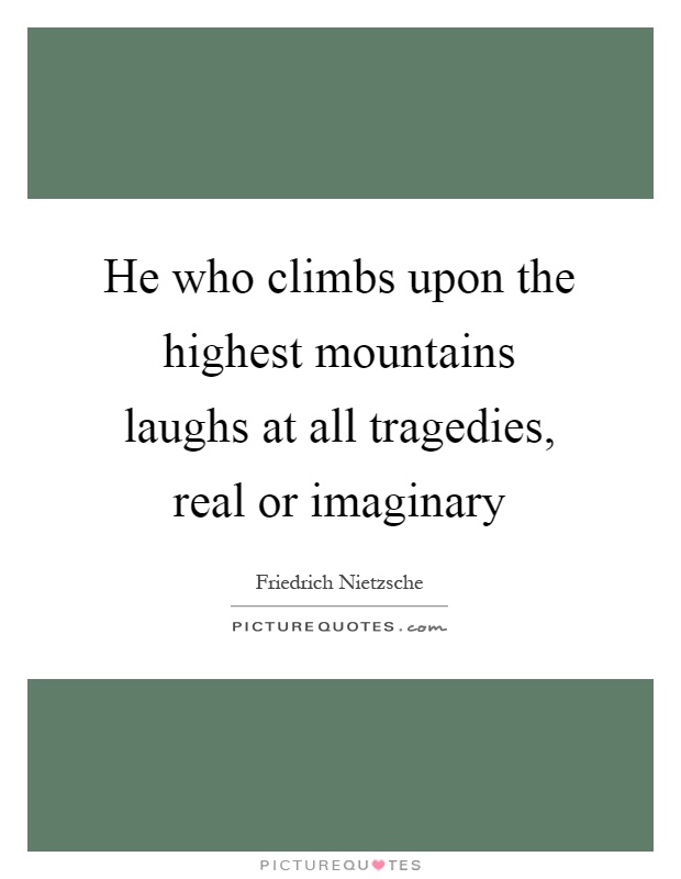 He who climbs upon the highest mountains laughs at all tragedies, real or imaginary Picture Quote #1