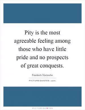 Pity is the most agreeable feeling among those who have little pride and no prospects of great conquests Picture Quote #1