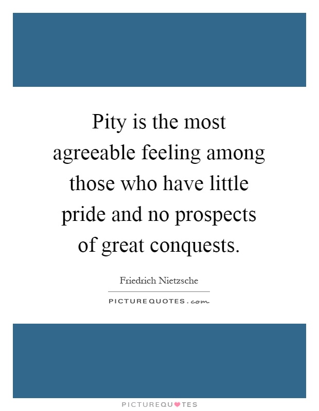 Pity is the most agreeable feeling among those who have little pride and no prospects of great conquests Picture Quote #1