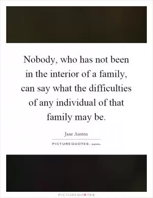 Nobody, who has not been in the interior of a family, can say what the difficulties of any individual of that family may be Picture Quote #1
