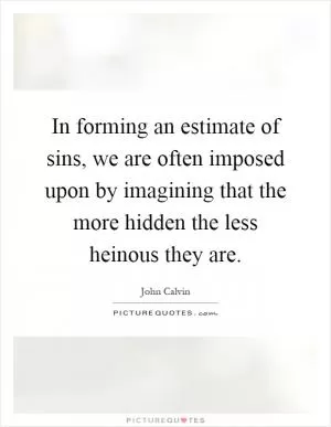In forming an estimate of sins, we are often imposed upon by imagining that the more hidden the less heinous they are Picture Quote #1