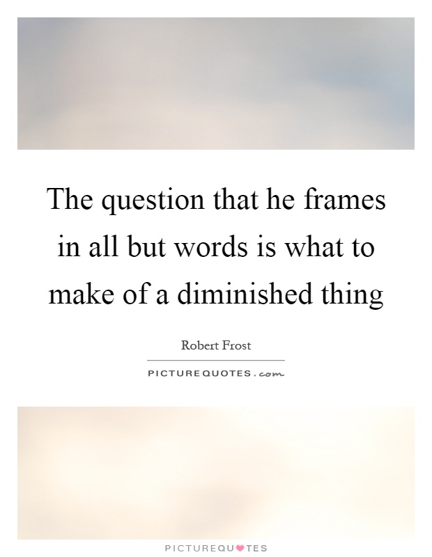 The question that he frames in all but words is what to make of a diminished thing Picture Quote #1