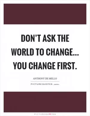 Don’t ask the world to change... you change first Picture Quote #1