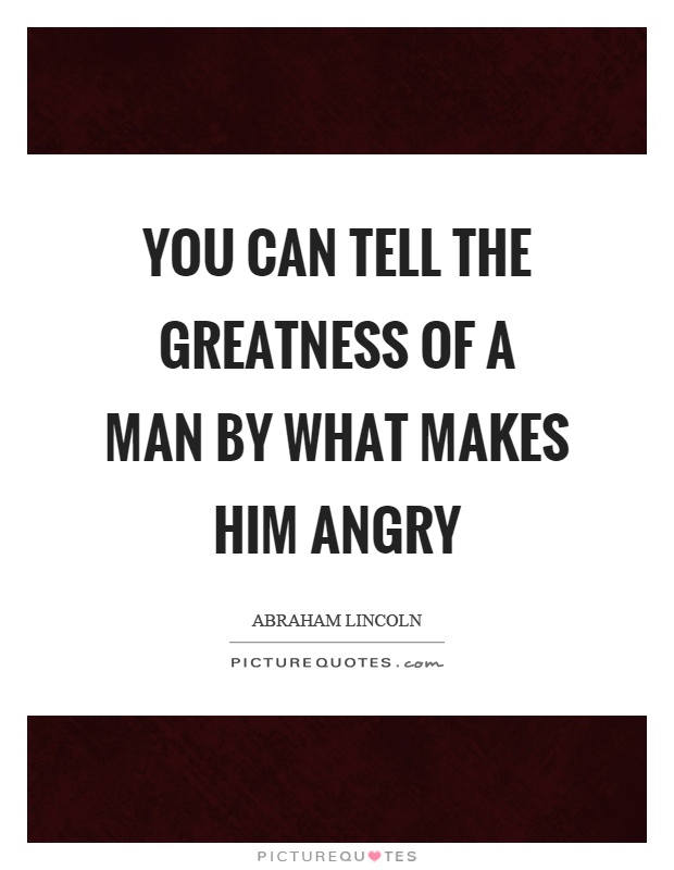 You can tell the greatness of a man by what makes him angry Picture Quote #1