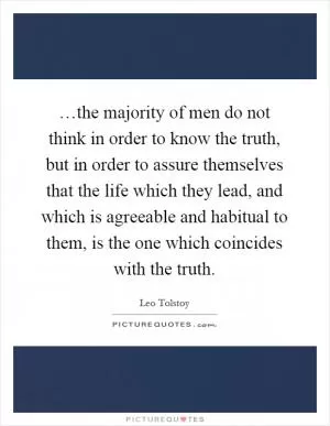 …the majority of men do not think in order to know the truth, but in order to assure themselves that the life which they lead, and which is agreeable and habitual to them, is the one which coincides with the truth Picture Quote #1