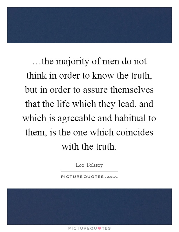 …the majority of men do not think in order to know the truth, but in order to assure themselves that the life which they lead, and which is agreeable and habitual to them, is the one which coincides with the truth Picture Quote #1