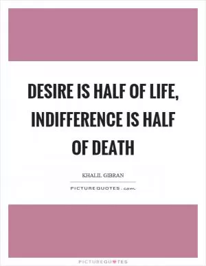 Desire is half of life, indifference is half of death Picture Quote #1