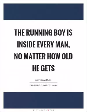The running boy is inside every man, no matter how old he gets Picture Quote #1