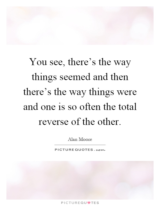 You see, there's the way things seemed and then there's the way things were and one is so often the total reverse of the other Picture Quote #1