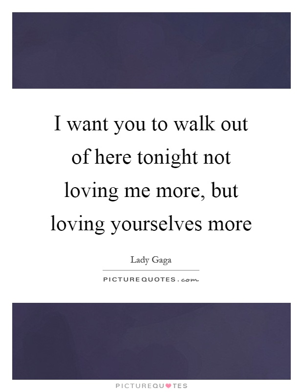 I want you to walk out of here tonight not loving me more, but loving yourselves more Picture Quote #1