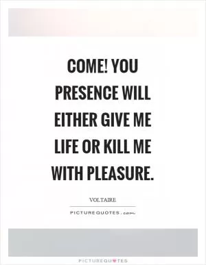 Come! you presence will either give me life or kill me with pleasure Picture Quote #1