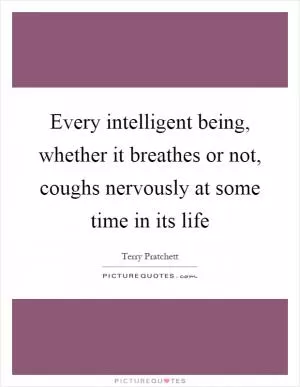 Every intelligent being, whether it breathes or not, coughs nervously at some time in its life Picture Quote #1