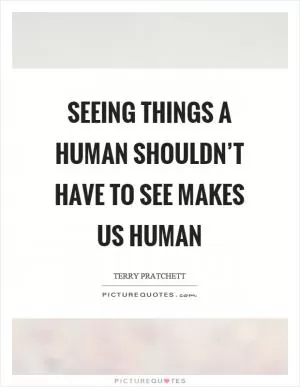 Seeing things a human shouldn’t have to see makes us human Picture Quote #1